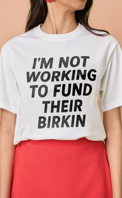 STATEMENT SHIRTS - I’M NOT WORKING TO FUND THEIR BIRKIN