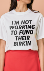 STATEMENT SHIRTS - I’M NOT WORKING TO FUND THEIR BIRKIN